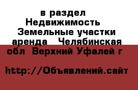  в раздел : Недвижимость » Земельные участки аренда . Челябинская обл.,Верхний Уфалей г.